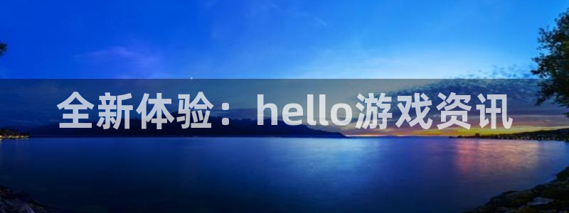 天美娱乐下载链接：全新体验：hello游戏资讯