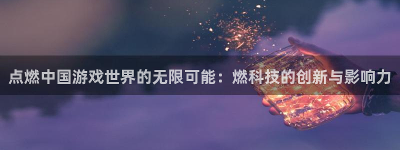 天美娱乐注册登录：点燃中国游戏世界的无限可能：燃科技的创新与