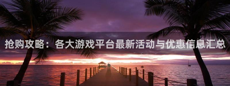 天美娱乐平台注册开户：抢购攻略：各大游戏平台最新活动与优惠信