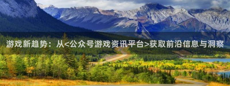 天美娱乐平台官网注册：游戏新趋势：从<公众号游戏资讯平台>获