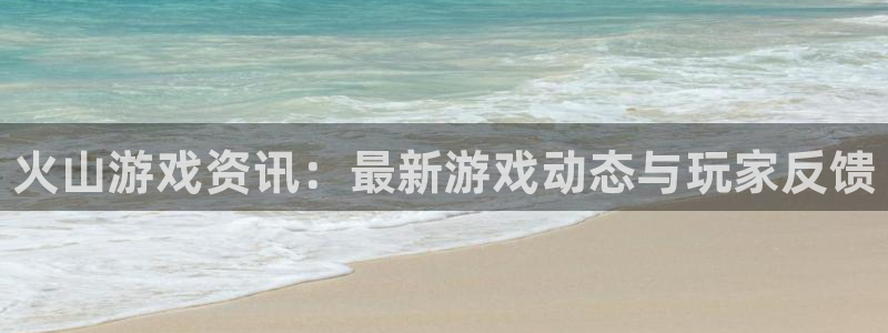 天美娱乐平台注册资金多少：火山游戏资讯：最新游戏动态与玩家反