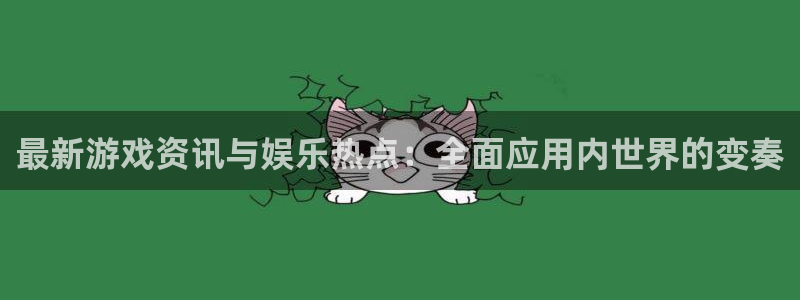 天美娱乐平台注册开户：最新游戏资讯与娱乐热点：全面应用内世界