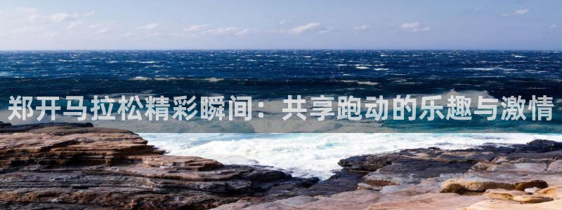 88看球直播入口：郑开马拉松精彩瞬间：共享跑动的乐趣与激情