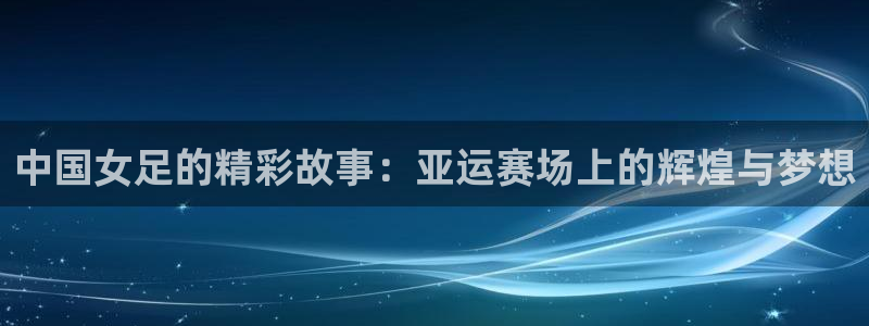 nba88看球直播免费直播：中国女足的精彩故事：亚运赛场上的辉煌与梦想