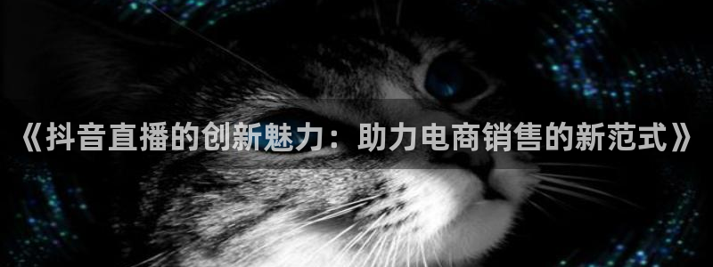 888看球直播：《抖音直播的创新魅力：助力电商销售的新范式》